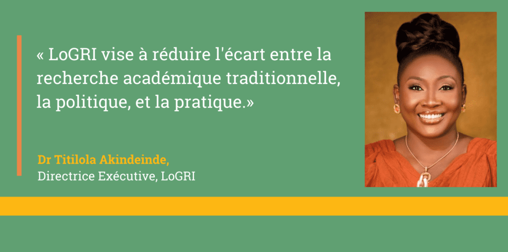 Citation de la Dre Titilola Akindeinde, directrice exécutive de LoGRI, sur le rapprochement entre recherche, politique et pratique